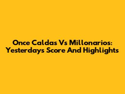 Once Caldas Vs Millonarios: Yesterday's Score And Highlights