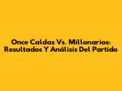 Once Caldas Vs. Millonarios: Resultados Y Análisis Del Partido