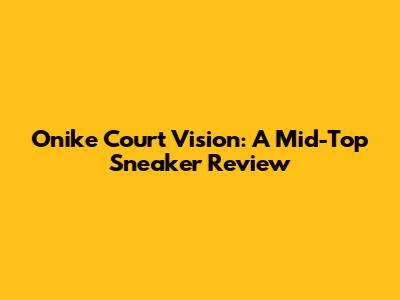 Onike Court Vision: A Mid-Top Sneaker Review