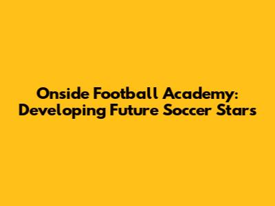 Onside Football Academy: Developing Future Soccer Stars