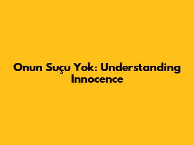 Onun Suçu Yok: Understanding Innocence