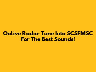 Oolive Radio: Tune Into SCSFMSC For The Best Sounds!