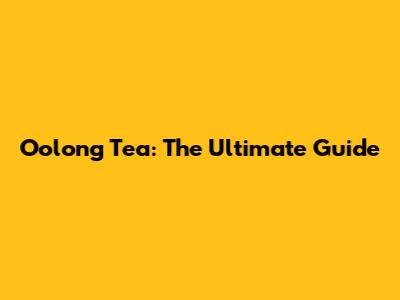 Oolong Tea: The Ultimate Guide