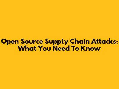 Open Source Supply Chain Attacks: What You Need To Know