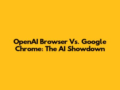 OpenAI Browser Vs. Google Chrome: The AI Showdown