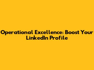 Operational Excellence: Boost Your LinkedIn Profile