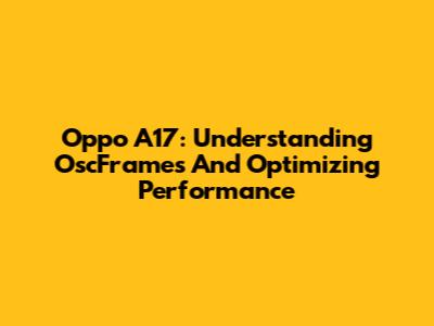 Oppo A17: Understanding OscFrames And Optimizing Performance