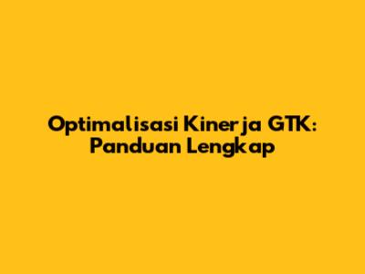 Optimalisasi Kinerja GTK: Panduan Lengkap