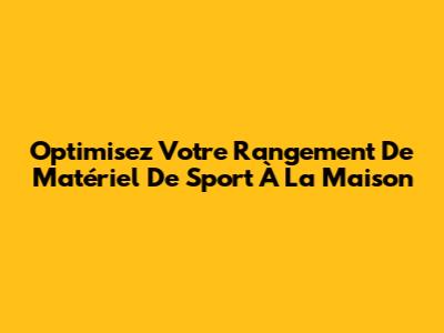 Optimisez Votre Rangement De Matériel De Sport À La Maison