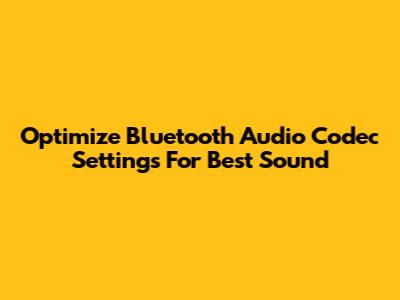 Optimize Bluetooth Audio Codec Settings For Best Sound
