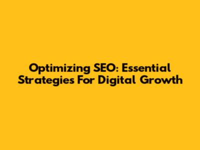 Optimizing SEO: Essential Strategies For Digital Growth