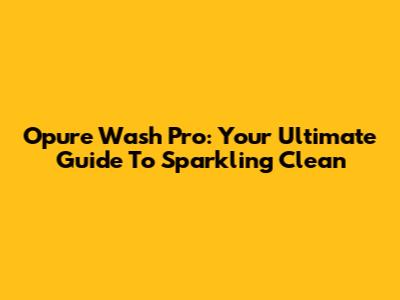 Opure Wash Pro: Your Ultimate Guide To Sparkling Clean