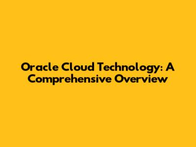 Oracle Cloud Technology: A Comprehensive Overview