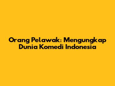 Orang Pelawak: Mengungkap Dunia Komedi Indonesia