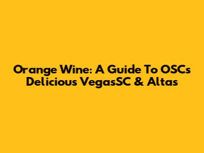 Orange Wine: A Guide To OSC's Delicious VegasSC & Altas