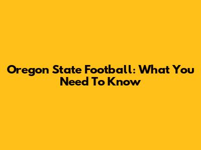 Oregon State Football: What You Need To Know