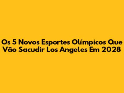 Os 5 Novos Esportes Olímpicos Que Vão Sacudir Los Angeles Em 2028