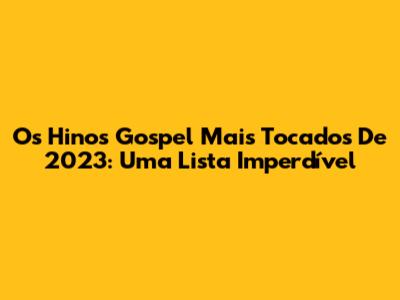 Os Hinos Gospel Mais Tocados De 2023: Uma Lista Imperdível