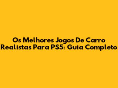 Os Melhores Jogos De Carro Realistas Para PS5: Guia Completo