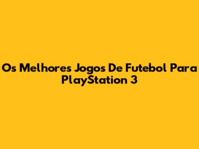 Os Melhores Jogos De Futebol Para PlayStation 3