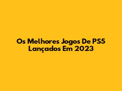 Os Melhores Jogos De PS5 Lançados Em 2023