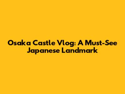 Osaka Castle Vlog: A Must-See Japanese Landmark