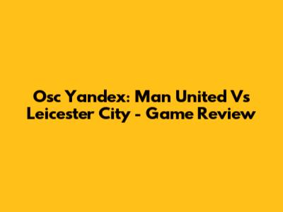 Osc Yandex: Man United Vs Leicester City - Game Review