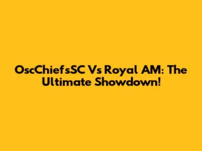 OscChiefsSC Vs Royal AM: The Ultimate Showdown!