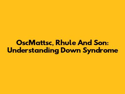 OscMattsc, Rhule And Son: Understanding Down Syndrome