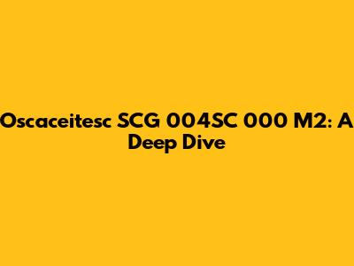 Oscaceitesc SCG 004SC 000 M2: A Deep Dive