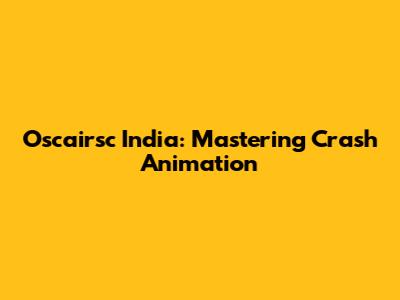 Oscairsc India: Mastering Crash Animation