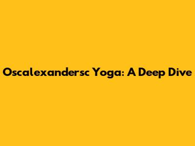 Oscalexandersc Yoga: A Deep Dive