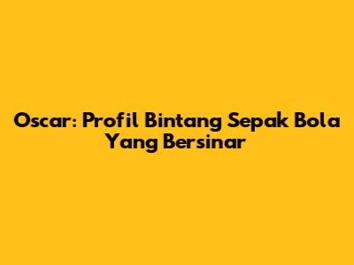 Oscar: Profil Bintang Sepak Bola Yang Bersinar