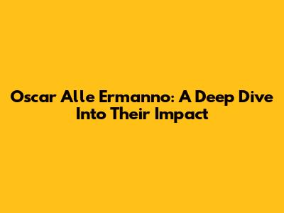 Oscar Alle Ermanno: A Deep Dive Into Their Impact