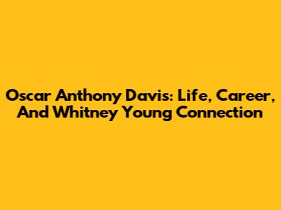 Oscar Anthony Davis: Life, Career, And Whitney Young Connection
