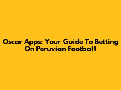 Oscar Apps: Your Guide To Betting On Peruvian Football
