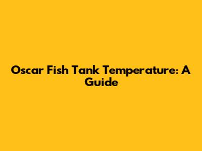 Oscar Fish Tank Temperature: A Guide