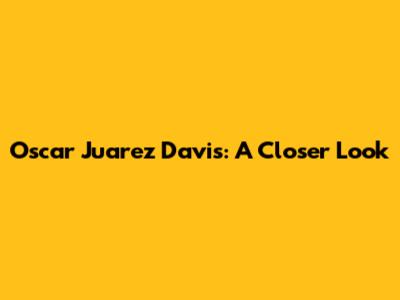 Oscar Juarez Davis: A Closer Look