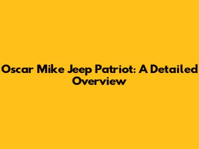 Oscar Mike Jeep Patriot: A Detailed Overview