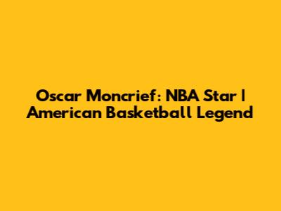 Oscar Moncrief: NBA Star | American Basketball Legend