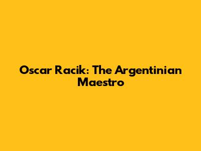 Oscar Racik: The Argentinian Maestro