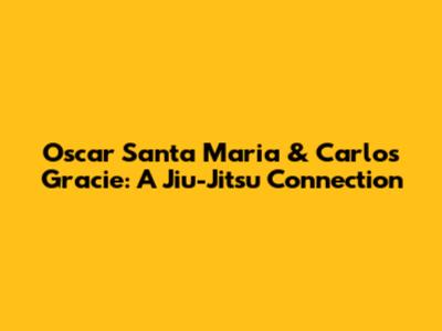 Oscar Santa Maria & Carlos Gracie: A Jiu-Jitsu Connection