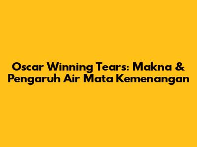Oscar Winning Tears: Makna & Pengaruh Air Mata Kemenangan