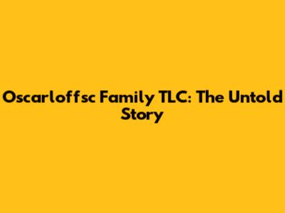 Oscarloffsc Family TLC: The Untold Story