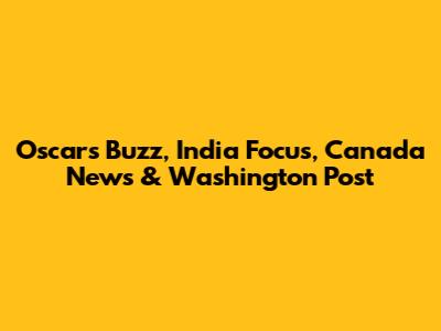 Oscars Buzz, India Focus, Canada News & Washington Post