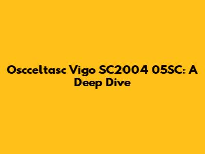 Oscceltasc Vigo SC2004 05SC: A Deep Dive