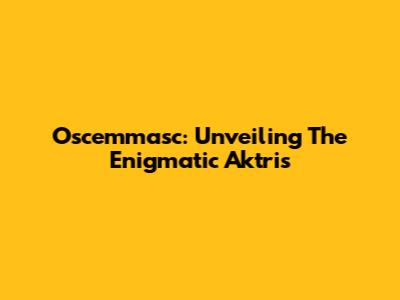 Oscemmasc: Unveiling The Enigmatic Aktris