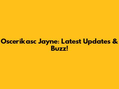 Oscerikasc Jayne: Latest Updates & Buzz!