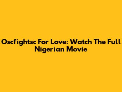 Oscfightsc For Love: Watch The Full Nigerian Movie