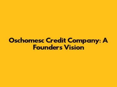 Oschomesc Credit Company: A Founder's Vision